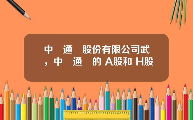 中興通訊股份有限公司武漢，中興通訊的 A股和 H股